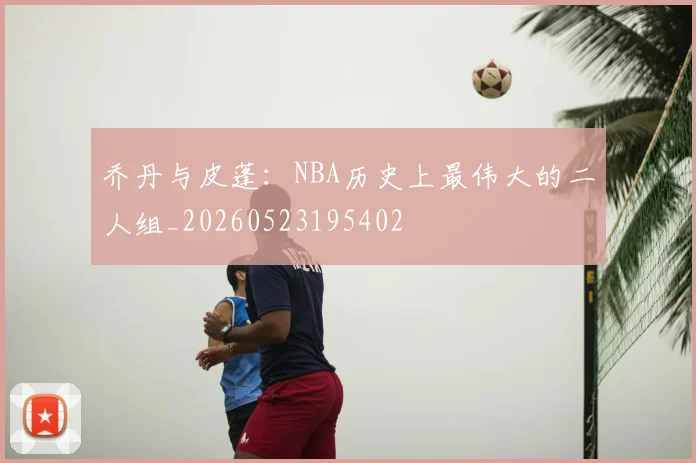 乔丹与皮蓬:NBA历史上最伟大的二人组_20260523195402