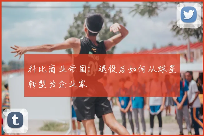 科比商业帝国：退役后如何从球星转型为企业家