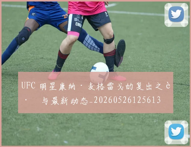 UFC 明星康纳·麦格雷戈的复出之路与最新动态_20260526125613