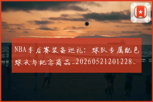 NBA季后赛装备巡礼:球队专属配色球衣与纪念商品_20260521201228_20260607160229