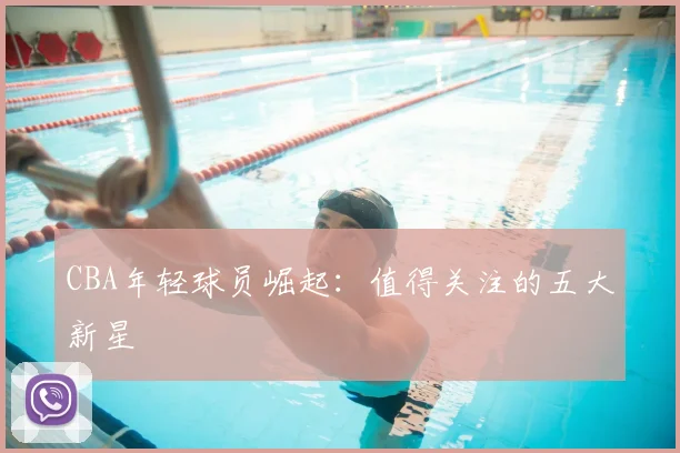 CBA年轻球员崛起：值得关注的五大新星
