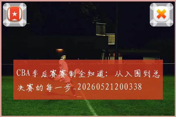 CBA季后赛赛制全知道：从入围到总决赛的每一步_20260521200338