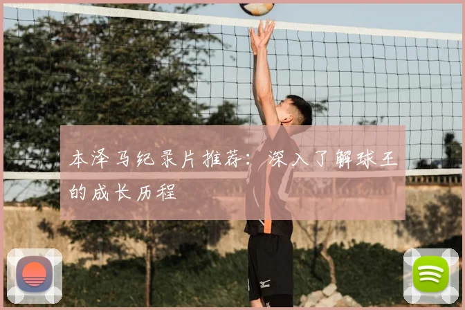 本泽马纪录片推荐：深入了解球王的成长历程