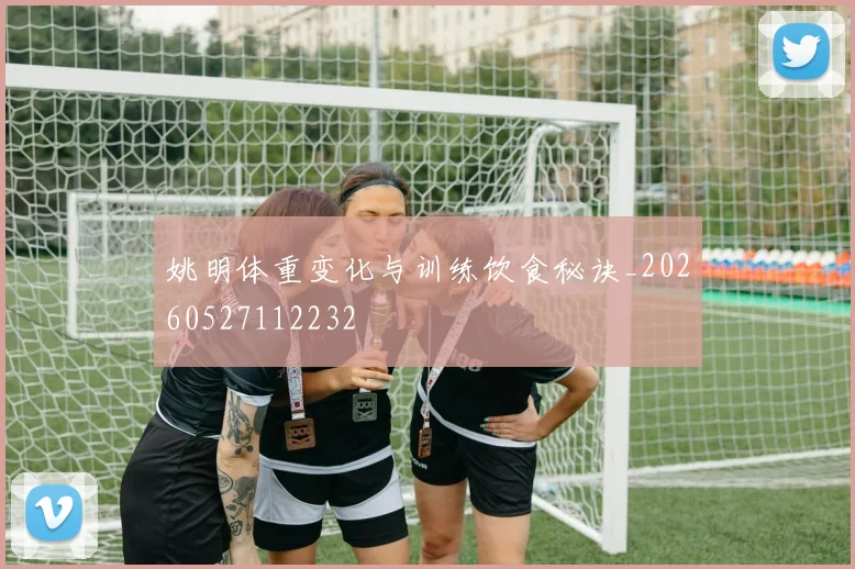 姚明体重变化与训练饮食秘诀_20260527112232