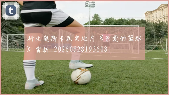 科比奥斯卡获奖短片《亲爱的篮球》赏析_20260528193608