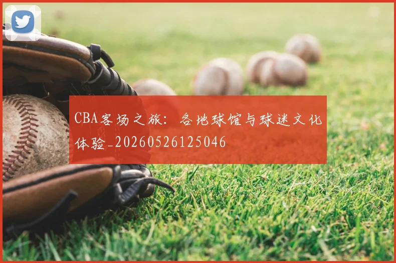 CBA客场之旅：各地球馆与球迷文化体验_20260526125046